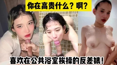 到了浴室骚得要死！【完整版41分钟已上传下面简阶】