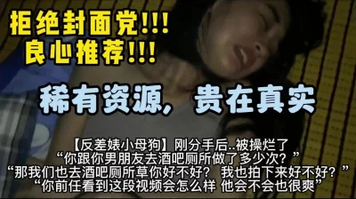 真实约操刚分手的母狗，疯狂调教【有狠货，轻松拿下她】